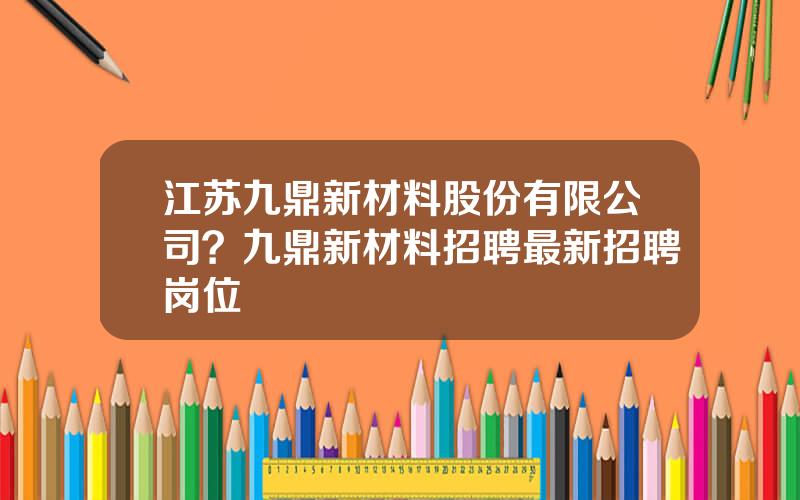 江苏九鼎新材料股份有限公司？九鼎新材料招聘最新招聘岗位