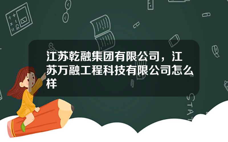 江苏乾融集团有限公司，江苏万融工程科技有限公司怎么样