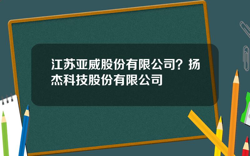 江苏亚威股份有限公司？扬杰科技股份有限公司