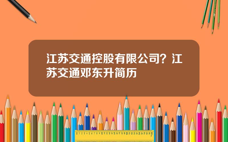 江苏交通控股有限公司？江苏交通邓东升简历