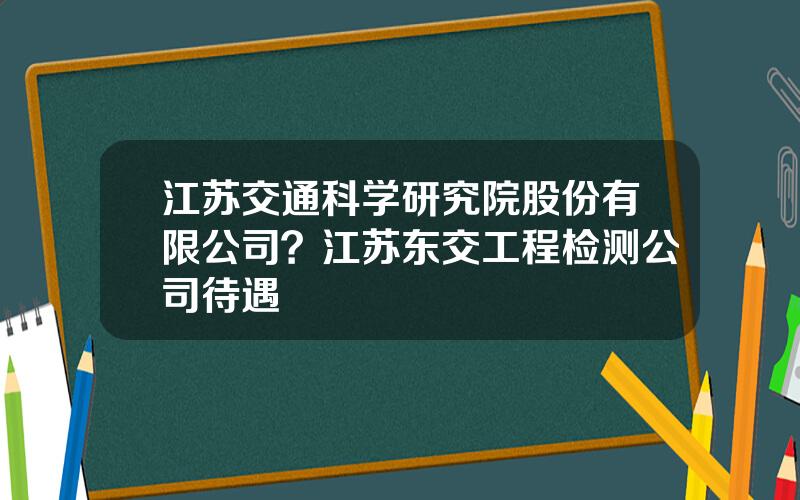 江苏交通科学研究院股份有限公司？江苏东交工程检测公司待遇