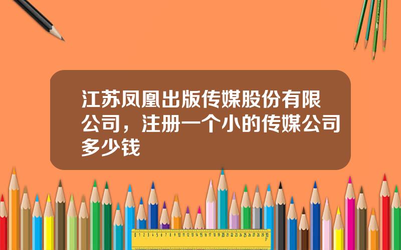 江苏凤凰出版传媒股份有限公司，注册一个小的传媒公司多少钱