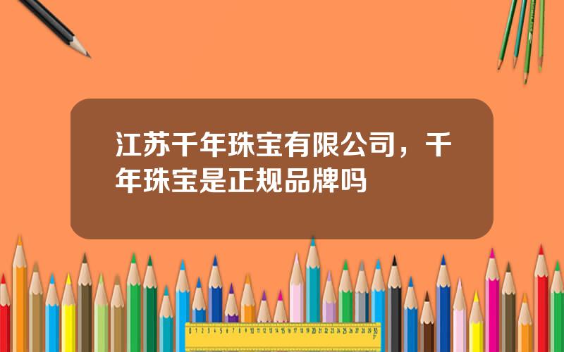 江苏千年珠宝有限公司，千年珠宝是正规品牌吗