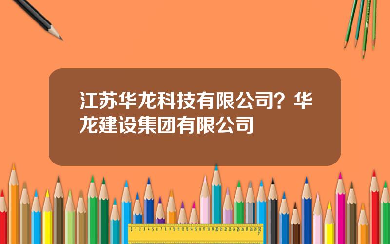 江苏华龙科技有限公司？华龙建设集团有限公司