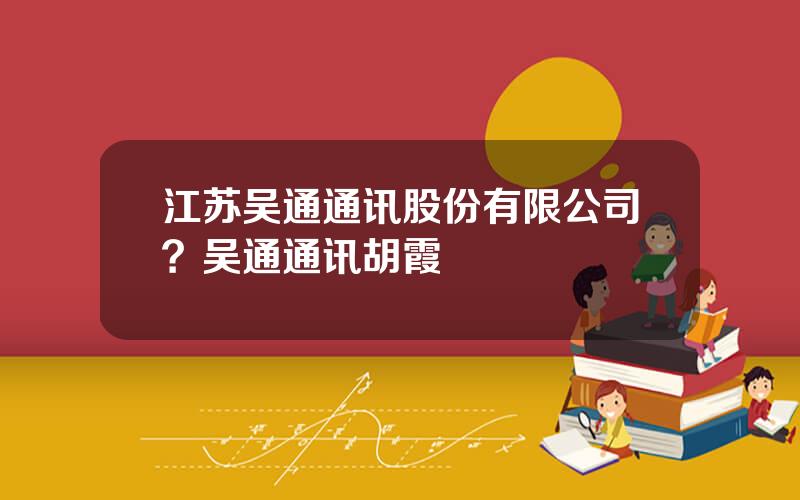 江苏吴通通讯股份有限公司？吴通通讯胡霞