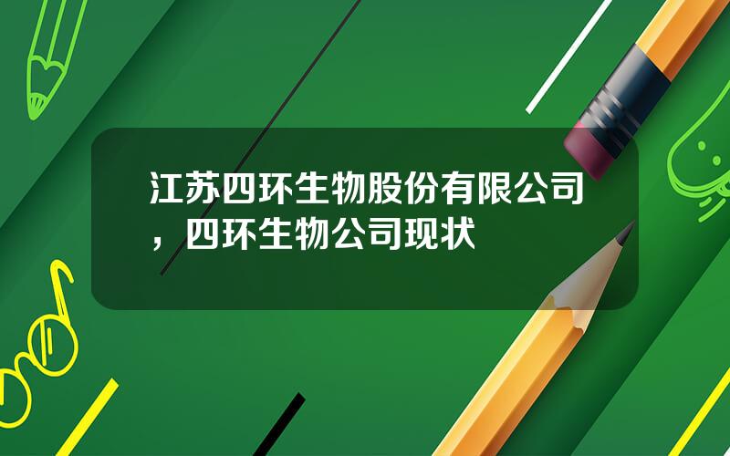 江苏四环生物股份有限公司，四环生物公司现状