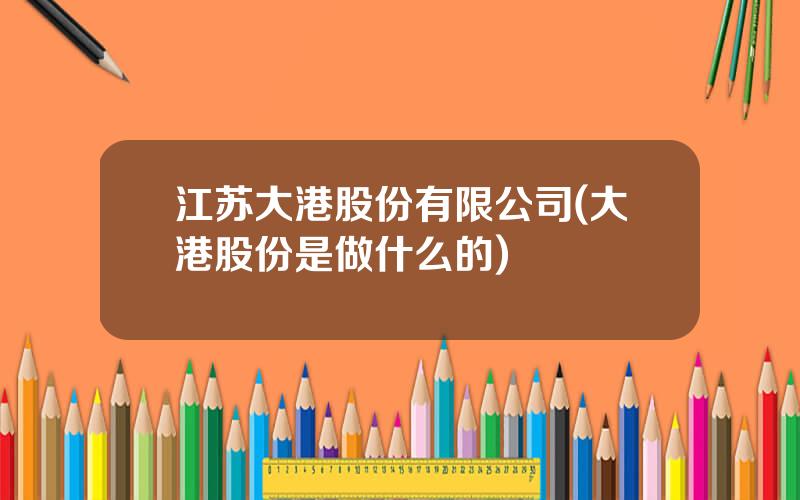 江苏大港股份有限公司(大港股份是做什么的)