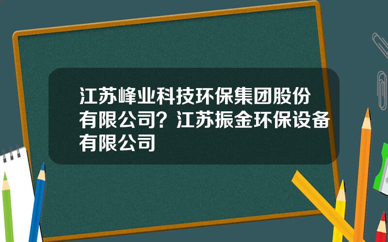 江苏峰业科技环保集团股份有限公司？江苏振金环保设备有限公司