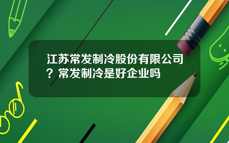 江苏常发制冷股份有限公司？常发制冷是好企业吗