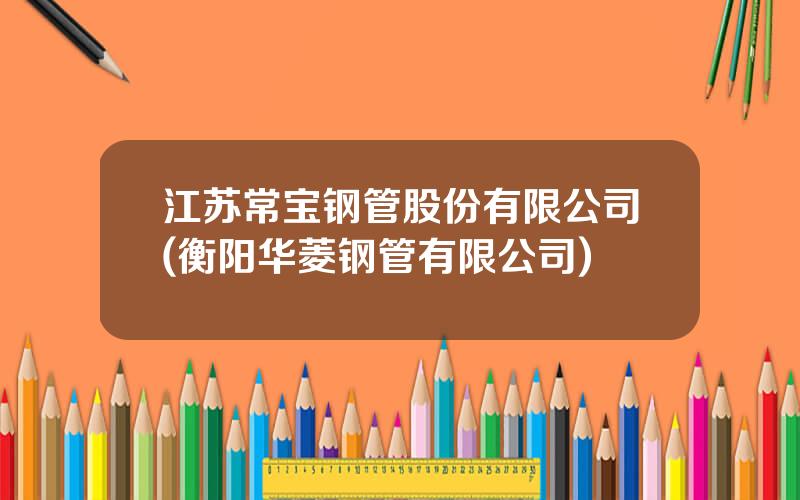 江苏常宝钢管股份有限公司(衡阳华菱钢管有限公司)