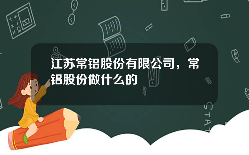 江苏常铝股份有限公司，常铝股份做什么的