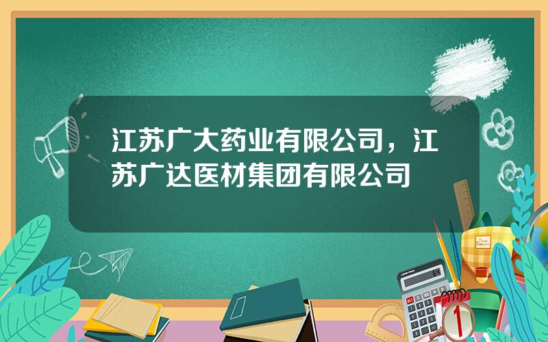 江苏广大药业有限公司，江苏广达医材集团有限公司