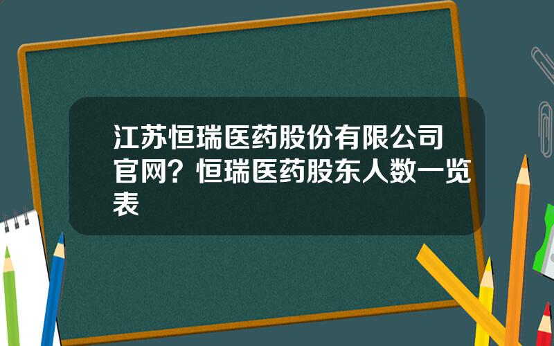 江苏恒瑞医药股份有限公司官网？恒瑞医药股东人数一览表