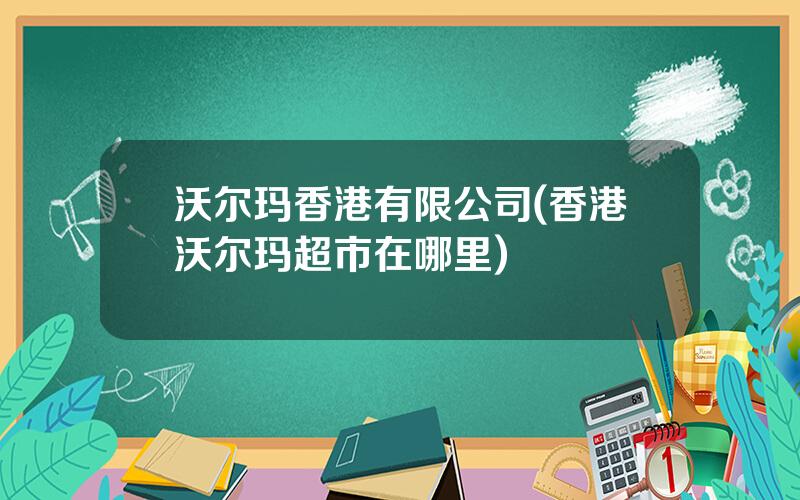 沃尔玛香港有限公司(香港沃尔玛超市在哪里)