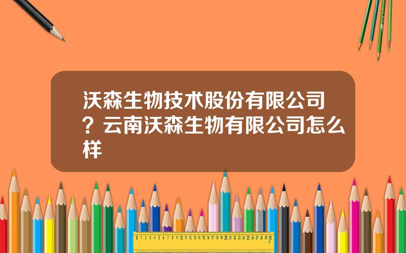 沃森生物技术股份有限公司？云南沃森生物有限公司怎么样