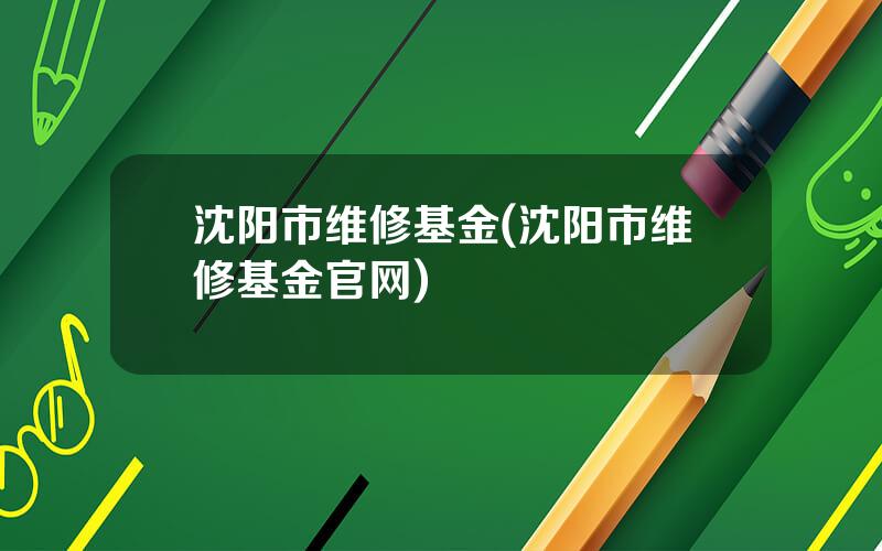 沈阳市维修基金(沈阳市维修基金官网)