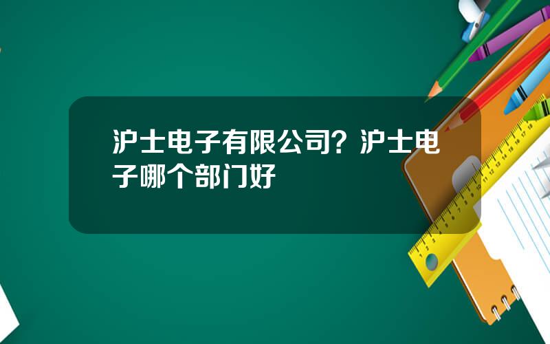 沪士电子有限公司？沪士电子哪个部门好