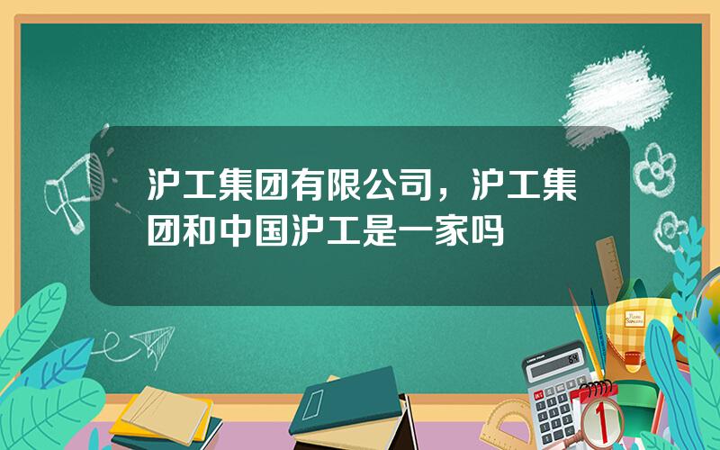 沪工集团有限公司，沪工集团和中国沪工是一家吗