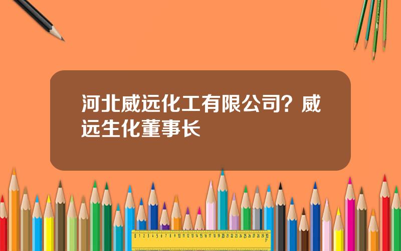 河北威远化工有限公司？威远生化董事长