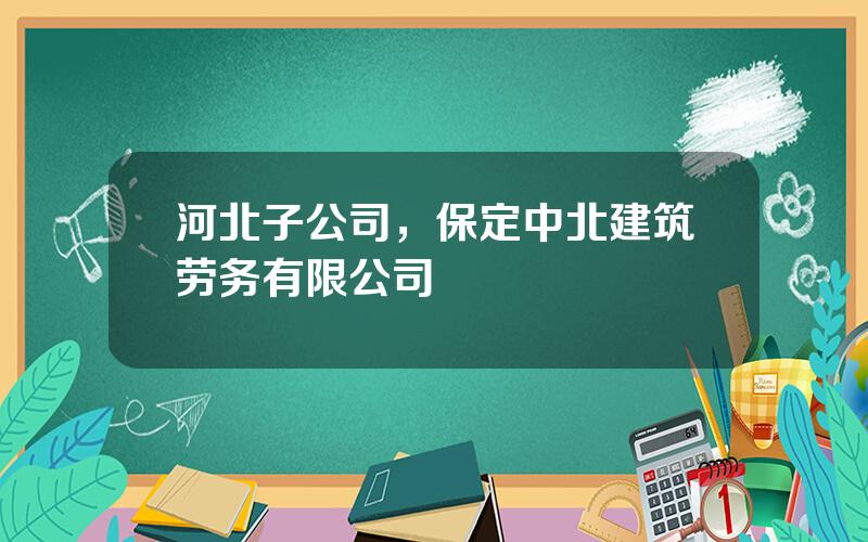 河北子公司，保定中北建筑劳务有限公司