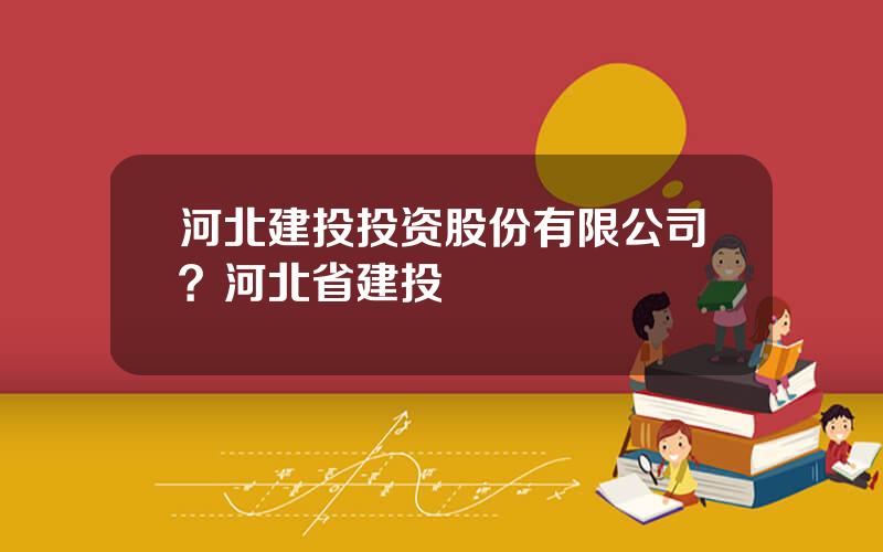 河北建投投资股份有限公司？河北省建投