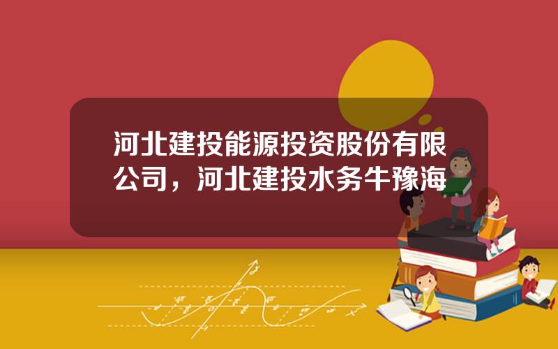 河北建投能源投资股份有限公司，河北建投水务牛豫海