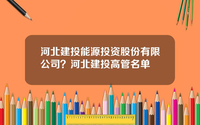 河北建投能源投资股份有限公司？河北建投高管名单