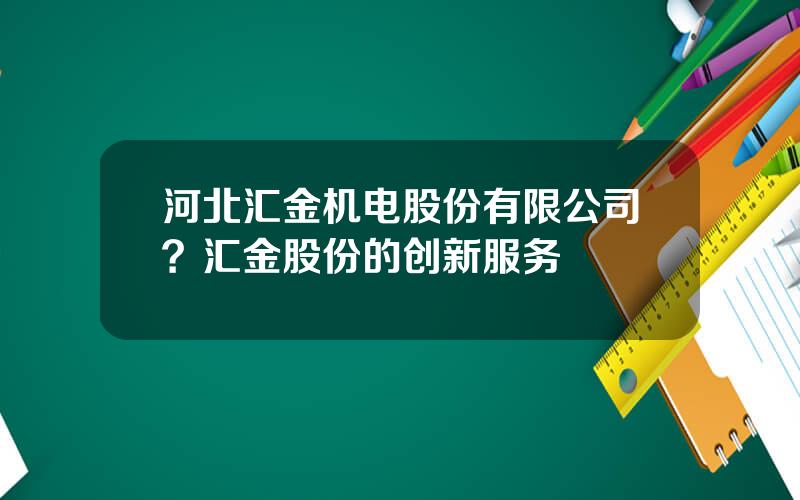 河北汇金机电股份有限公司？汇金股份的创新服务