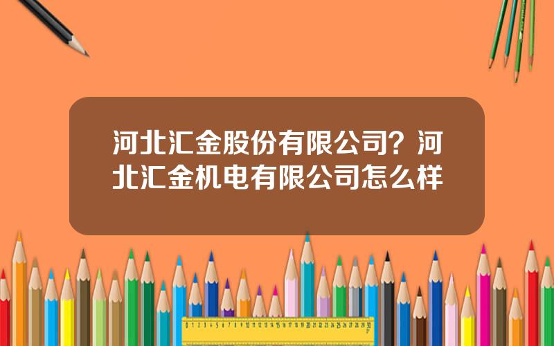 河北汇金股份有限公司？河北汇金机电有限公司怎么样