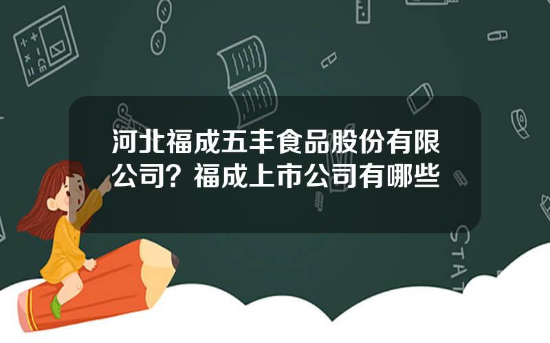 河北福成五丰食品股份有限公司？福成上市公司有哪些