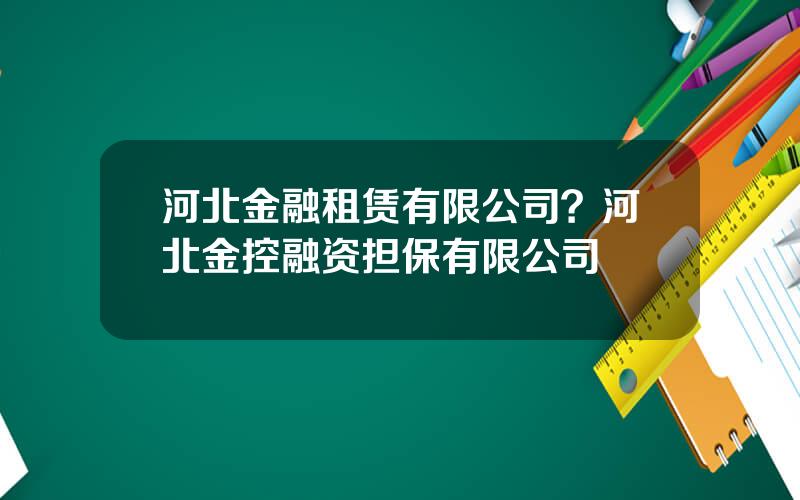 河北金融租赁有限公司？河北金控融资担保有限公司