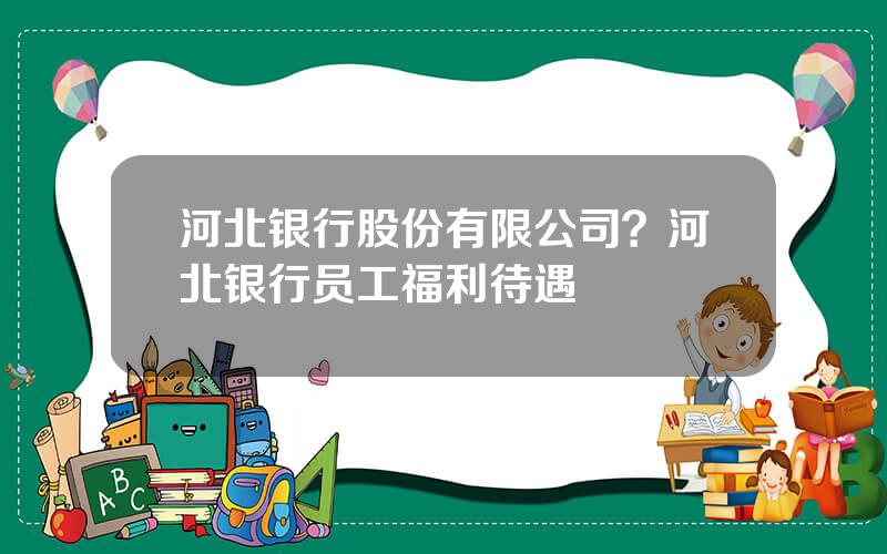 河北银行股份有限公司？河北银行员工福利待遇