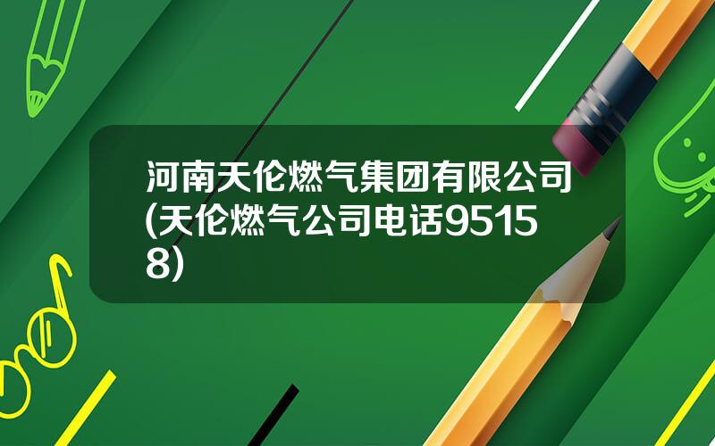 河南天伦燃气集团有限公司(天伦燃气公司电话95158)