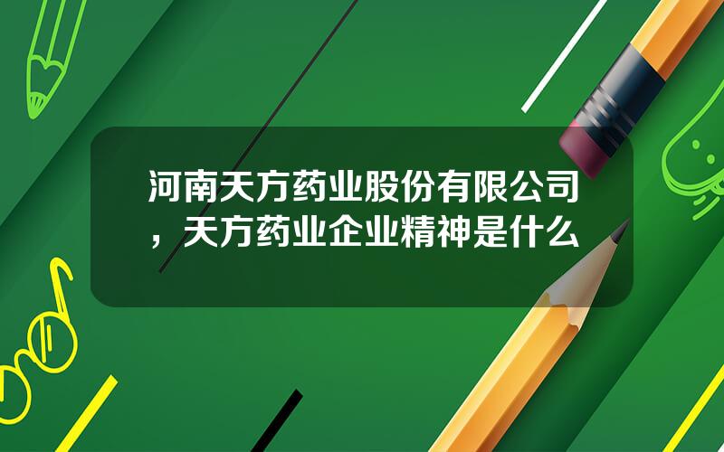 河南天方药业股份有限公司，天方药业企业精神是什么