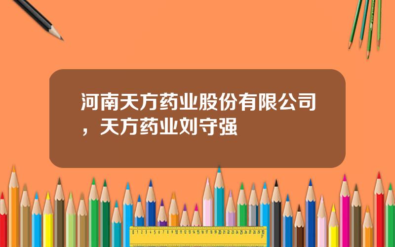 河南天方药业股份有限公司，天方药业刘守强