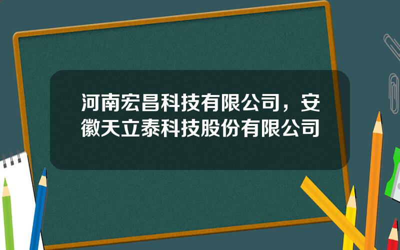 河南宏昌科技有限公司，安徽天立泰科技股份有限公司