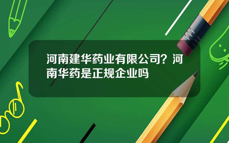 河南建华药业有限公司？河南华药是正规企业吗