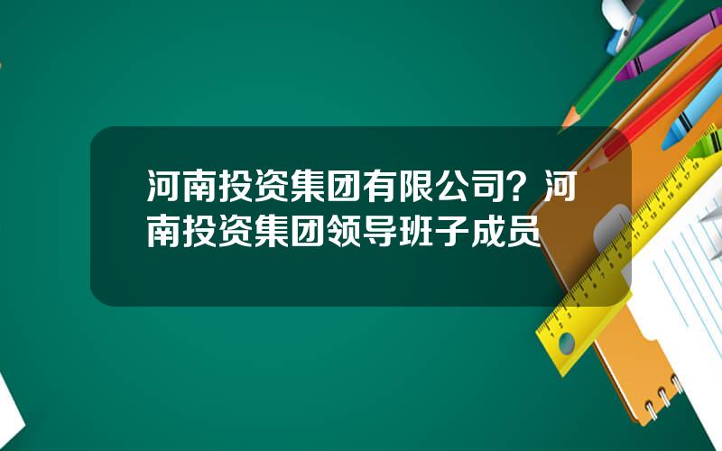 河南投资集团有限公司？河南投资集团领导班子成员