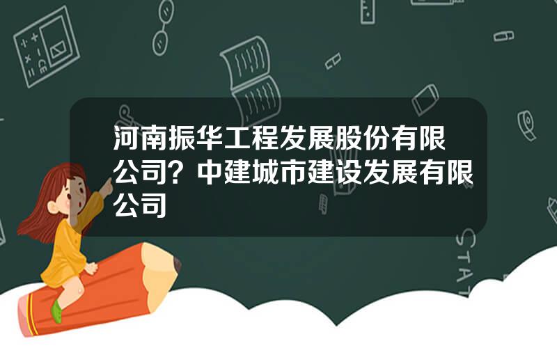 河南振华工程发展股份有限公司？中建城市建设发展有限公司