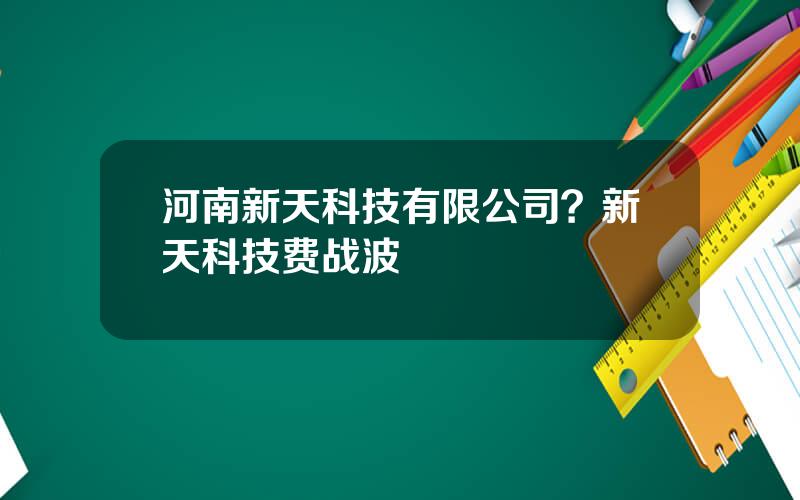 河南新天科技有限公司？新天科技费战波