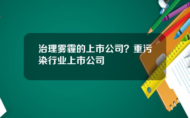 治理雾霾的上市公司？重污染行业上市公司