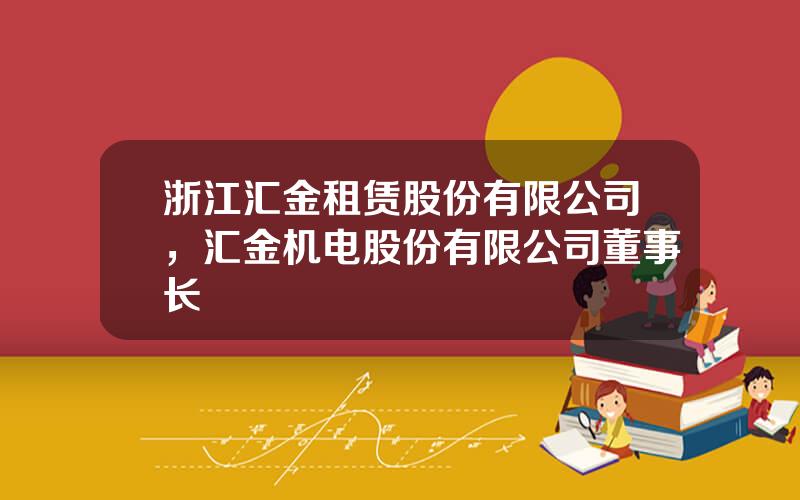 浙江汇金租赁股份有限公司，汇金机电股份有限公司董事长