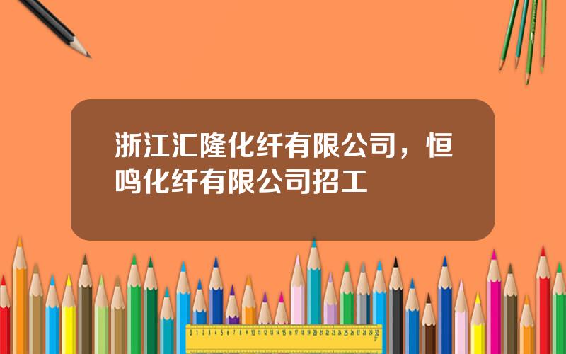 浙江汇隆化纤有限公司，恒鸣化纤有限公司招工