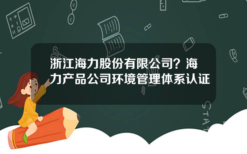 浙江海力股份有限公司？海力产品公司环境管理体系认证