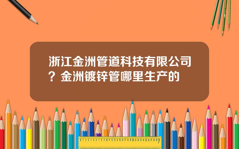 浙江金洲管道科技有限公司？金洲镀锌管哪里生产的