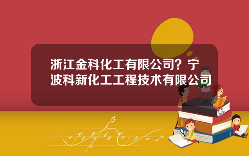 浙江金科化工有限公司？宁波科新化工工程技术有限公司