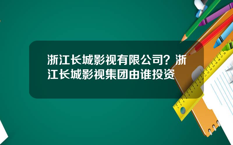 浙江长城影视有限公司？浙江长城影视集团由谁投资