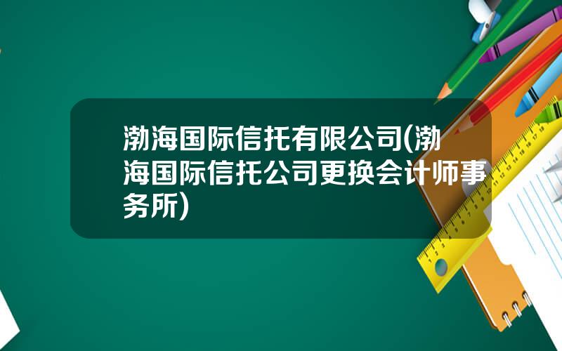 渤海国际信托有限公司(渤海国际信托公司更换会计师事务所)