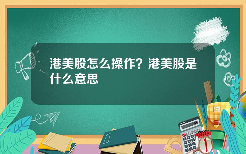 港美股怎么操作？港美股是什么意思