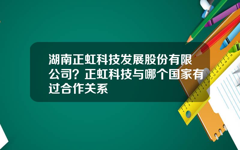 湖南正虹科技发展股份有限公司？正虹科技与哪个国家有过合作关系